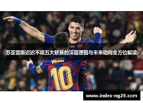 苏亚雷斯迟迟不返五大联赛的深层原因与未来动向全方位解读
